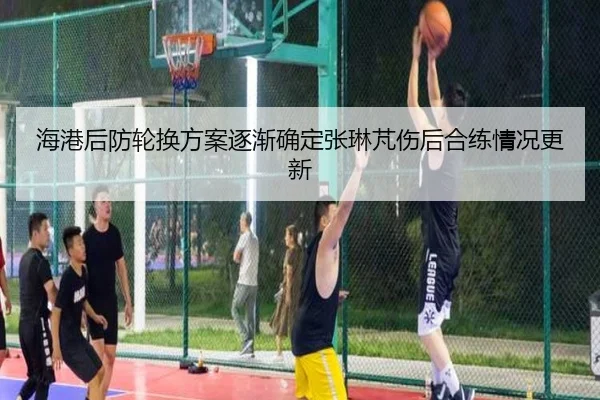 海港后防轮换方案逐渐确定张琳芃伤后合练情况更新